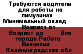 Требуются водители для работы на лимузинах. › Минимальный оклад ­ 40 000 › Возраст от ­ 28 › Возраст до ­ 50 - Все города Работа » Вакансии   . Калининградская обл.,Калининград г.